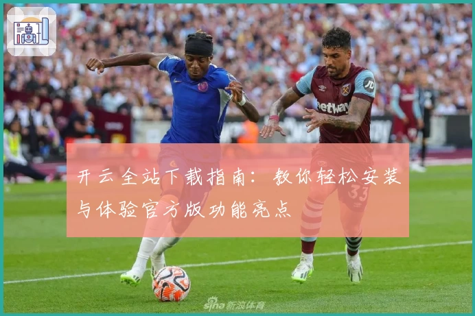 开云全站下载指南：教你轻松安装与体验官方版功能亮点