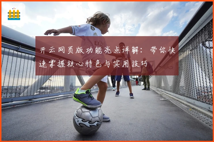 开云网页版功能亮点详解：带你快速掌握核心特色与实用技巧