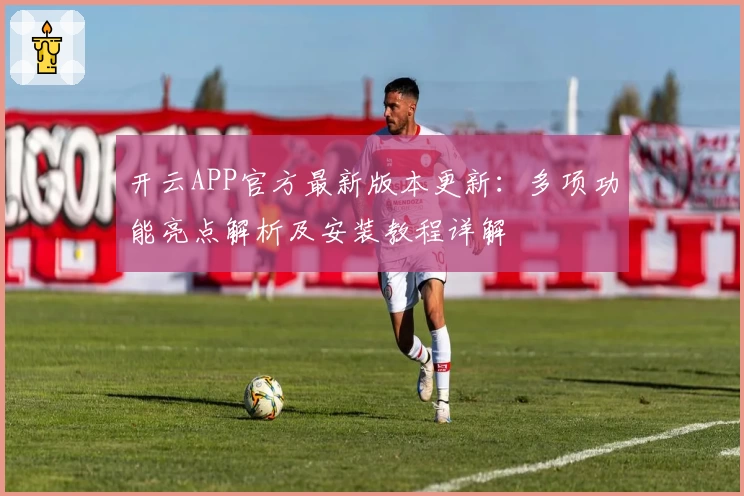 开云APP官方最新版本更新:多项功能亮点解析及安装教程详解