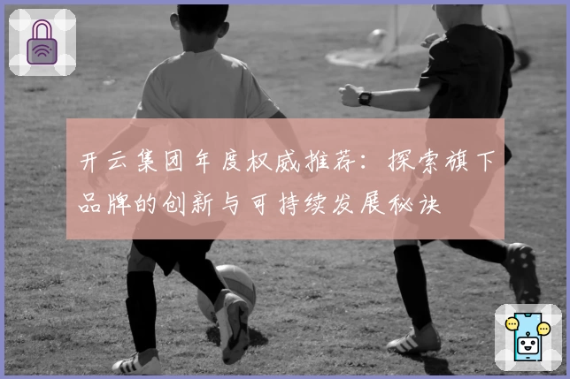 开云集团年度权威推荐：探索旗下品牌的创新与可持续发展秘诀