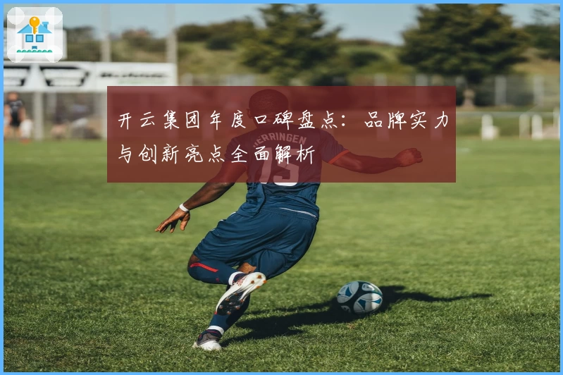 开云集团年度口碑盘点:品牌实力与创新亮点全面解析