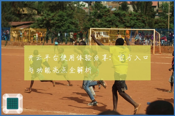 开云平台使用体验分享：官方入口与功能亮点全解析
