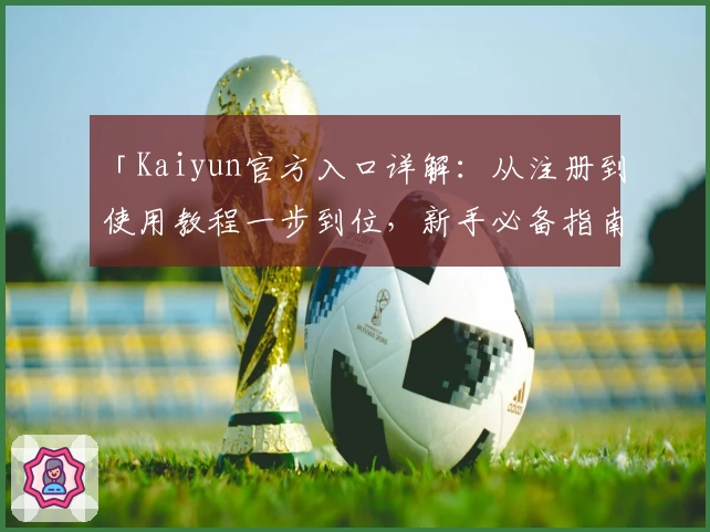 「Kaiyun官方入口详解：从注册到使用教程一步到位，新手必备指南」
