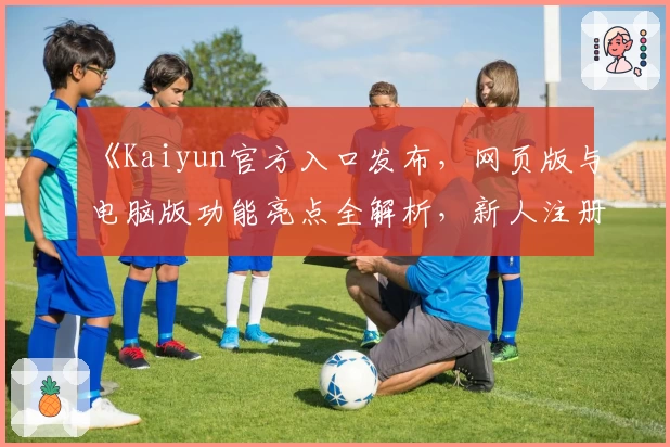 《Kaiyun官方入口发布，网页版与电脑版功能亮点全解析，新人注册教程一文搞定》