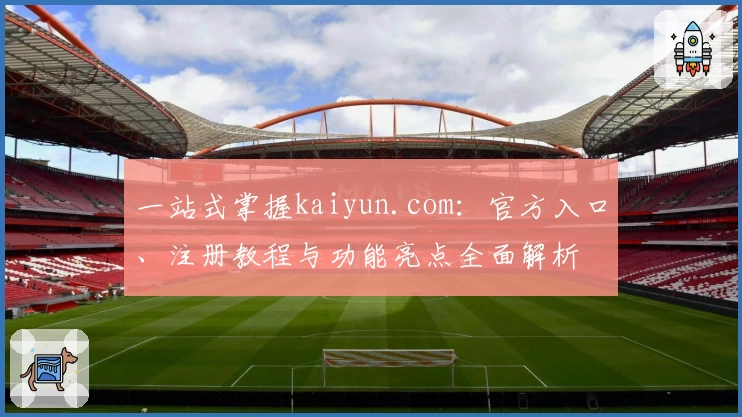 一站式掌握kaiyun.com：官方入口、注册教程与功能亮点全面解析