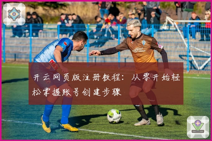 开云网页版注册教程：从零开始轻松掌握账号创建步骤