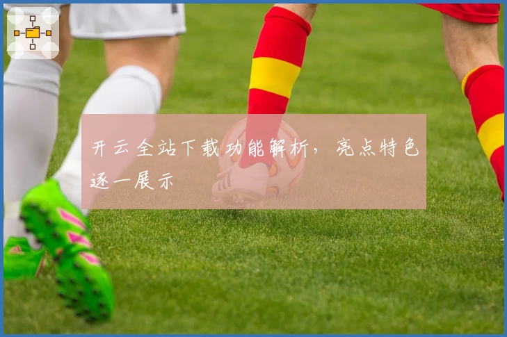 开云全站下载功能解析，亮点特色逐一展示