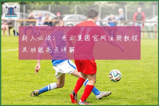新人必读：开云集团官网注册教程及功能亮点详解