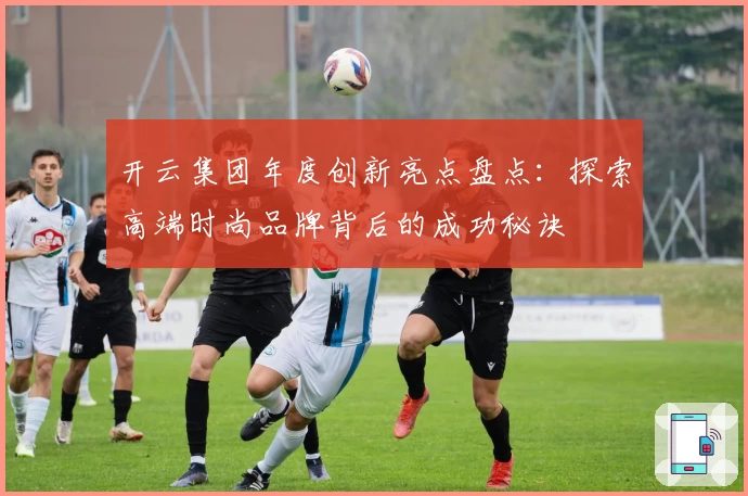 开云集团年度创新亮点盘点：探索高端时尚品牌背后的成功秘诀