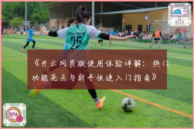 《开云网页版使用体验详解：热门功能亮点与新手快速入门指南》