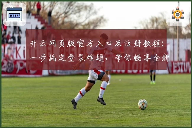 开云网页版官方入口及注册教程：一步搞定登录难题，带你畅享全新功能亮点