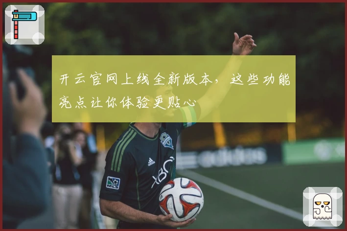 开云官网上线全新版本,这些功能亮点让你体验更贴心