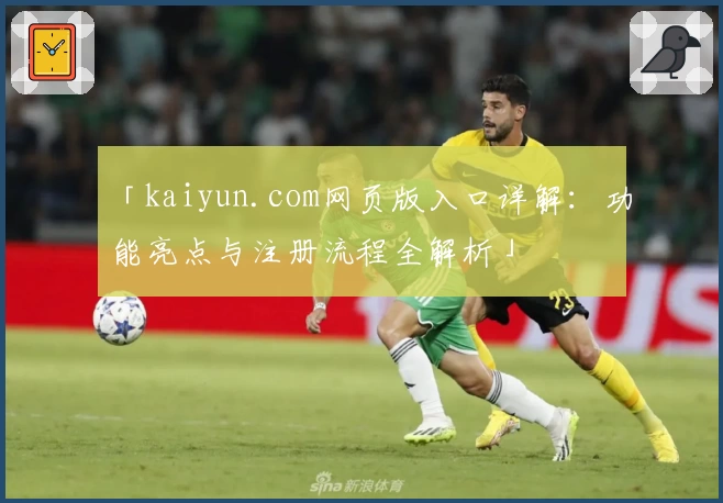 「kaiyun.com网页版入口详解：功能亮点与注册流程全解析」