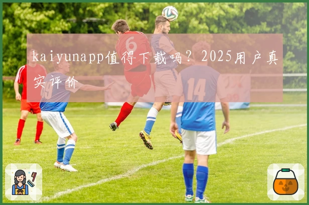 kaiyunapp值得下载吗？2025用户真实评价