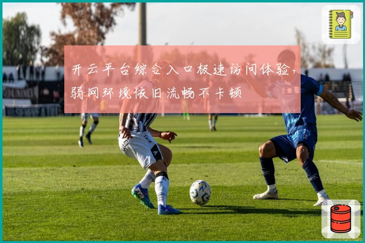 开云平台综合入口极速访问体验，弱网环境依旧流畅不卡顿