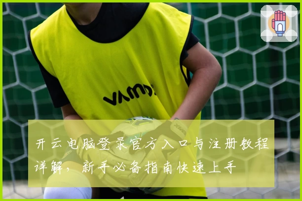 开云电脑登录官方入口与注册教程详解，新手必备指南快速上手