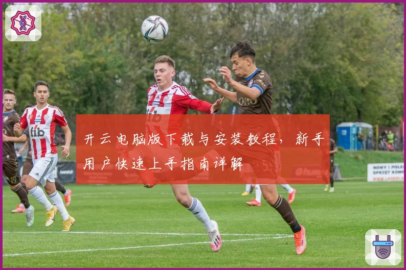 开云电脑版下载与安装教程，新手用户快速上手指南详解