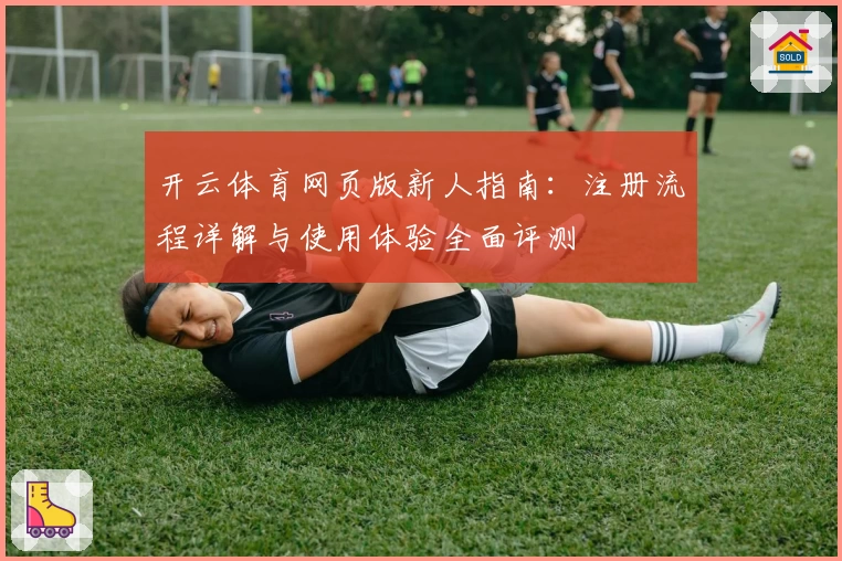 开云体育网页版新人指南：注册流程详解与使用体验全面评测