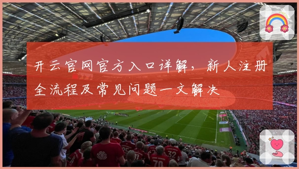开云官网官方入口详解，新人注册全流程及常见问题一文解决