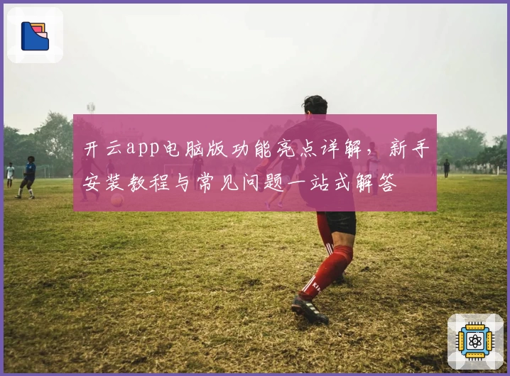 开云app电脑版功能亮点详解，新手安装教程与常见问题一站式解答