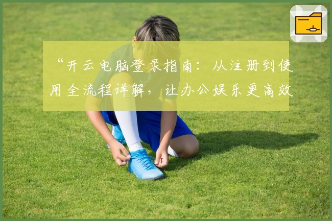 “开云电脑登录指南:从注册到使用全流程详解,让办公娱乐更高效”