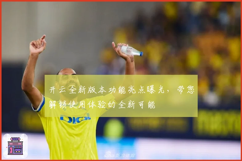 开云全新版本功能亮点曝光，带您解锁使用体验的全新可能